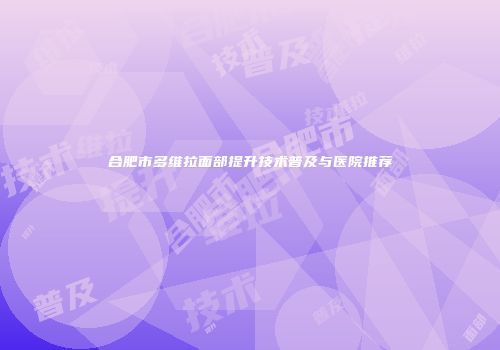合肥市多维拉面部提升技术普及与医院推荐