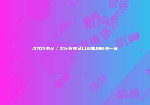 淮北市洗牙／洁牙价格及口腔机构信息一览