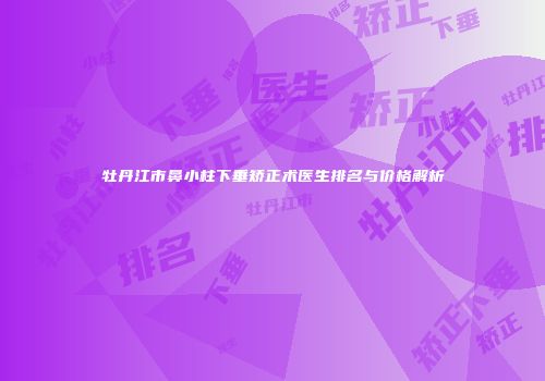 牡丹江市鼻小柱下垂矫正术医生排名与价格解析