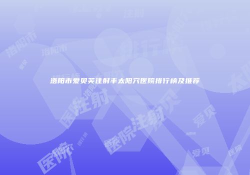 洛阳市爱贝芙注射丰太阳穴医院排行榜及推荐