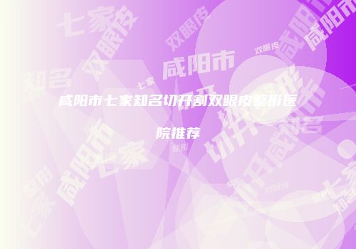 咸阳市七家知名切开割双眼皮整形医院推荐