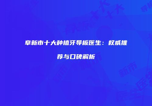 阜新市十大种植牙导板医生：权威推荐与口碑解析