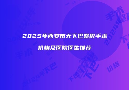 2025年西安市无下巴整形手术价格及医院医生推荐