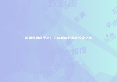 东营双眼皮手术：价格解析与美丽蜕变之路