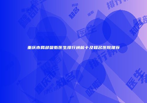 重庆市臂部吸脂医生排行榜前十及知名医院推荐