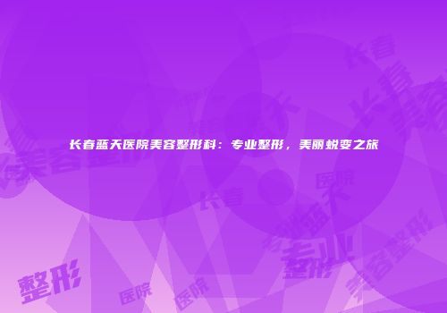 长春蓝天医院美容整形科：专业整形，美丽蜕变之旅