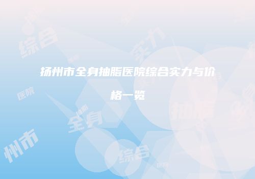 扬州市全身抽脂医院综合实力与价格一览