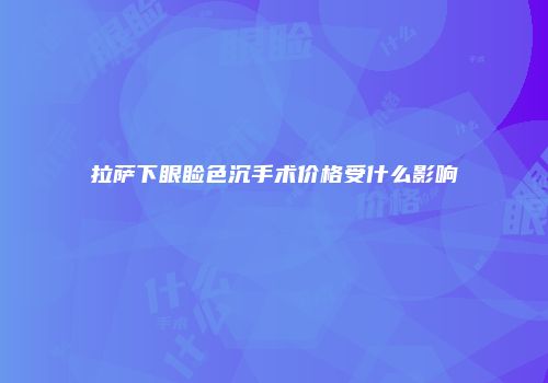 拉萨下眼睑色沉手术价格受什么影响