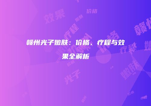赣州光子嫩肤：价格、疗程与效果全解析