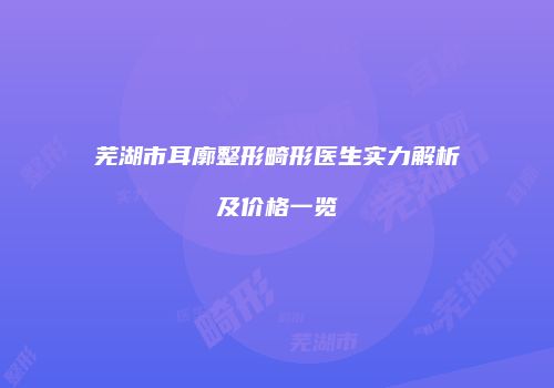 芜湖市耳廓整形畸形医生实力解析及价格一览