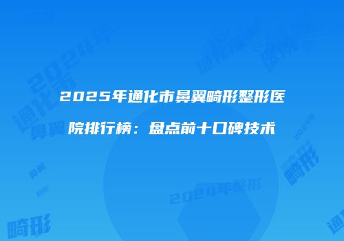 2025年通化市鼻翼畸形整形医院排行榜：盘点前十口碑技术