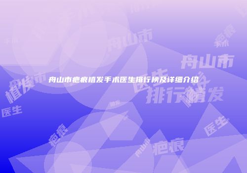 舟山市疤痕植发手术医生排行榜及详细介绍