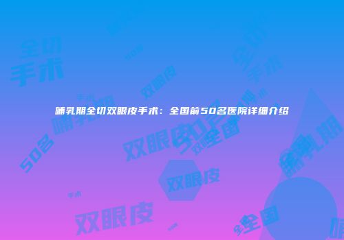 哺乳期全切双眼皮手术：全国前50名医院详细介绍