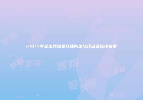 2025年全国美国曼托隆胸医院排名及选择指南