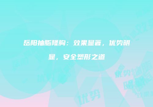 岳阳抽脂隆胸：效果显著，优势明显，安全塑形之道