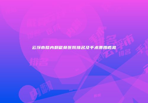 云浮市膝内翻截骨医院排名及手术费用概览