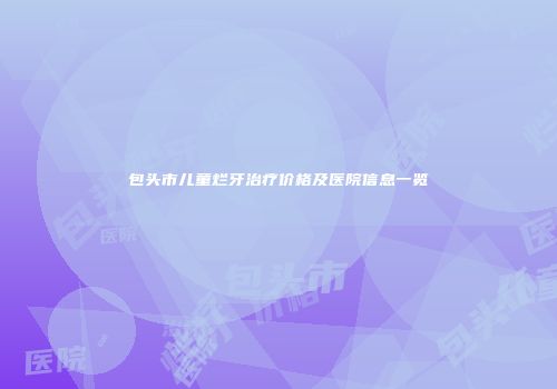 包头市儿童烂牙治疗价格及医院信息一览