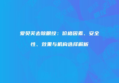 爱贝芙去除眼纹：价格因素、安全性、效果与机构选择解析