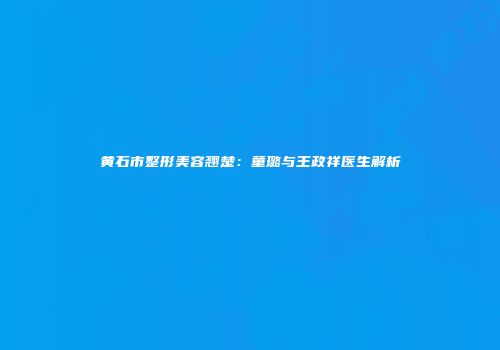 黄石市整形美容翘楚：童璐与王政祥医生解析