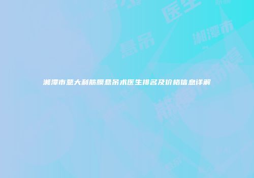 湘潭市意大利筋膜悬吊术医生排名及价格信息详解