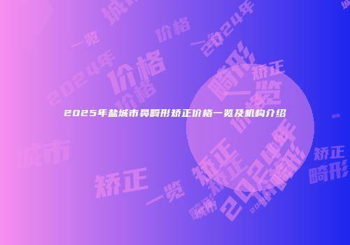 2025年盐城市鼻畸形矫正价格一览及机构介绍