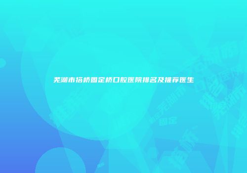 芜湖市搭桥固定桥口腔医院排名及推荐医生