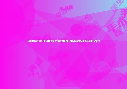 邯郸市鼻子再造手术医生排名榜及详细介绍