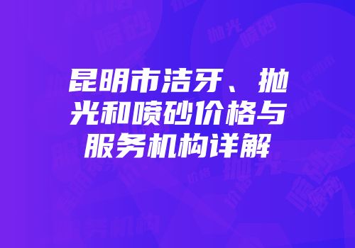 昆明市洁牙、抛光和喷砂价格与服务机构详解
