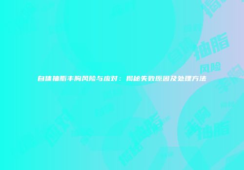 自体抽脂丰胸风险与应对：揭秘失败原因及处理方法