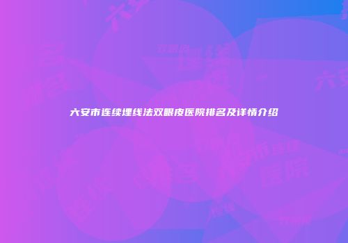 六安市连续埋线法双眼皮医院排名及详情介绍