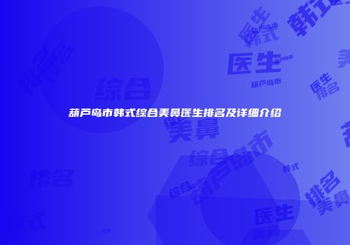葫芦岛市韩式综合美鼻医生排名及详细介绍