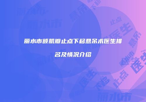 丽水市额肌瓣止点下移悬吊术医生排名及情况介绍