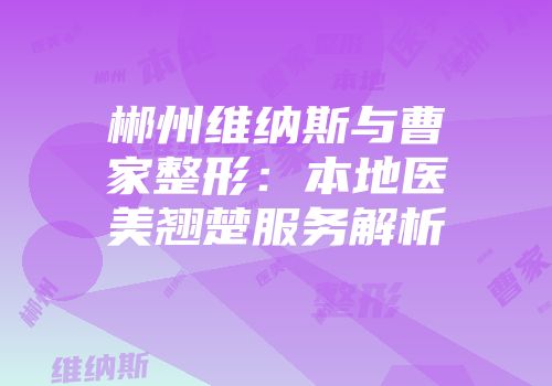 郴州维纳斯与曹家整形：本地医美翘楚服务解析