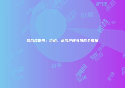 综合鼻整形：价格、术后护理与风险全解析