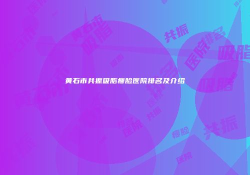 黄石市共振吸脂瘦脸医院排名及介绍