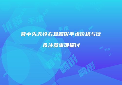 晋中先天性右耳畸形手术价格与饮食注意事项探讨