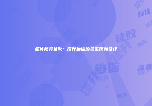 超体隆鼻硅胶：提升自信的鼻整形新选择