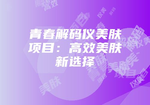 青春解码仪美肤项目：高效美肤新选择