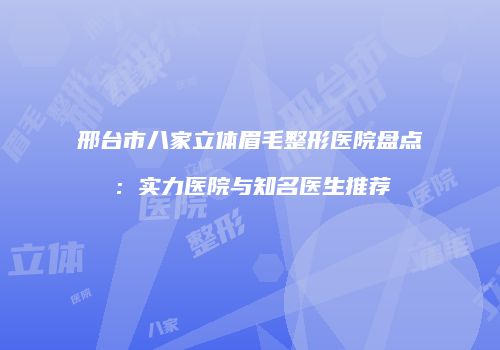 邢台市八家立体眉毛整形医院盘点：实力医院与知名医生推荐