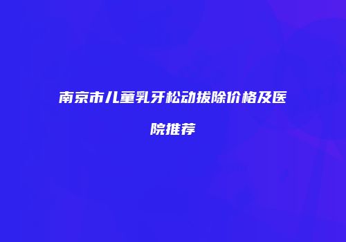 南京市儿童乳牙松动拔除价格及医院推荐