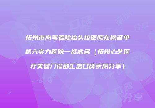 抚州市肉毒素除抬头纹医院在榜名单前六实力医院一战成名（抚州心艺医疗美容门诊部汇总口碑亲测分享）