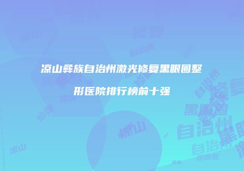 凉山彝族自治州激光修复黑眼圈整形医院排行榜前十强