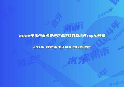 2025年徐州市虎牙矫正术医院口碑排名top10强情况介绍-徐州市虎牙矫正术口腔医院