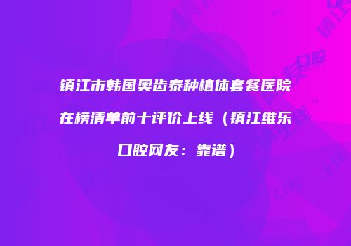 镇江市韩国奥齿泰种植体套餐医院在榜清单前十评价上线（镇江维乐口腔网友：靠谱）