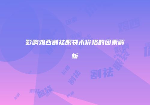 影响鸡西割祛眼袋术价格的因素解析