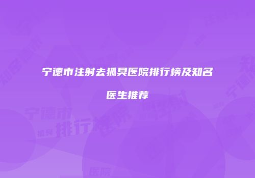 宁德市注射去狐臭医院排行榜及知名医生推荐