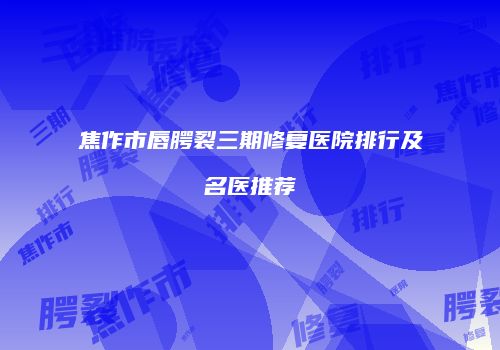焦作市唇腭裂三期修复医院排行及名医推荐
