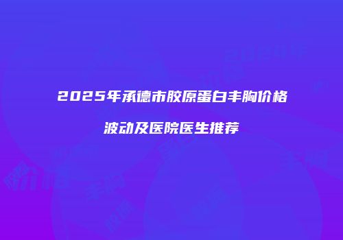 2025年承德市胶原蛋白丰胸价格波动及医院医生推荐