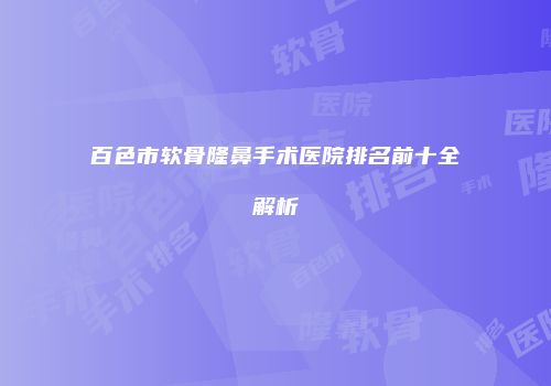 百色市软骨隆鼻手术医院排名前十全解析