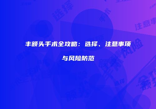 丰额头手术全攻略：选择、注意事项与风险防范